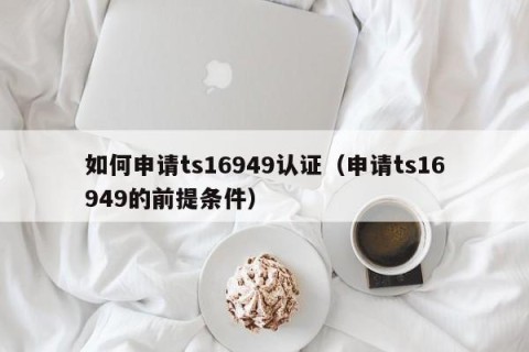 如何申请ts16949认证（申请ts16949的前提条件）