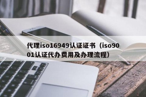 代理iso16949认证证书（iso9001认证代办费用及办理流程）