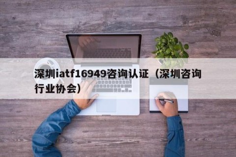 深圳iatf16949咨询认证（深圳咨询行业协会）