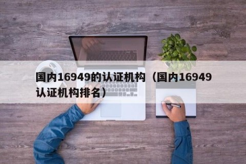 国内16949的认证机构（国内16949认证机构排名）