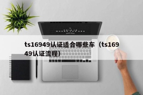 ts16949认证适合哪些车（ts16949认证流程）