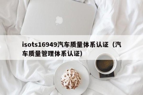 isots16949汽车质量体系认证（汽车质量管理体系认证）