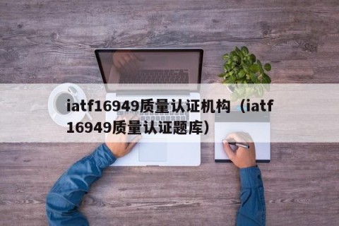 iatf16949质量认证机构（iatf16949质量认证题库）