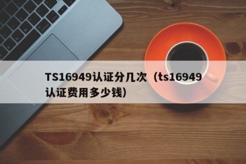 TS16949认证分几次（ts16949认证费用多少钱）