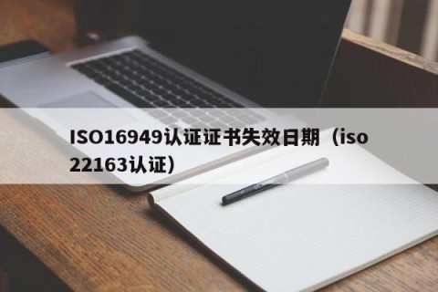 ISO16949认证证书失效日期（iso22163认证）