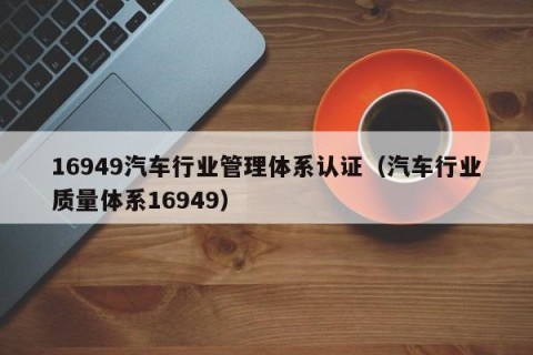 16949汽车行业管理体系认证（汽车行业质量体系16949）