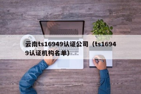 云南ts16949认证公司（ts16949认证机构名单）