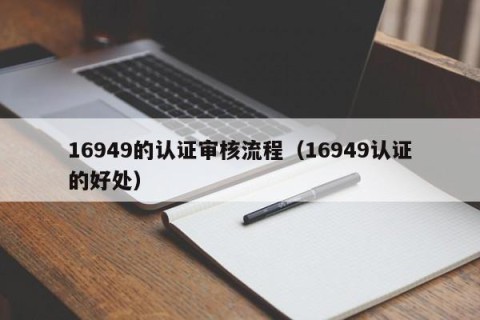 16949的认证审核流程（16949认证的好处）