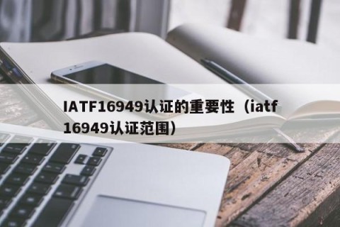 IATF16949认证的重要性（iatf16949认证范围）