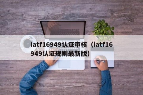 iatf16949认证审核（iatf16949认证规则最新版）