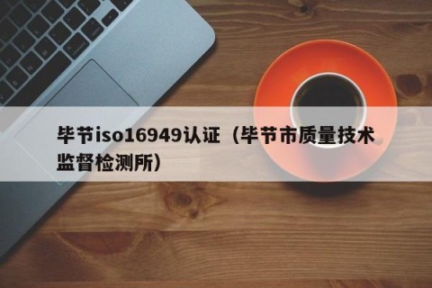 毕节iso16949认证（毕节市质量技术监督检测所）