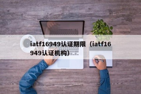 iatf16949认证期限（iatf16949认证机构）