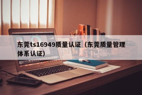 东莞ts16949质量认证（东莞质量管理体系认证）
