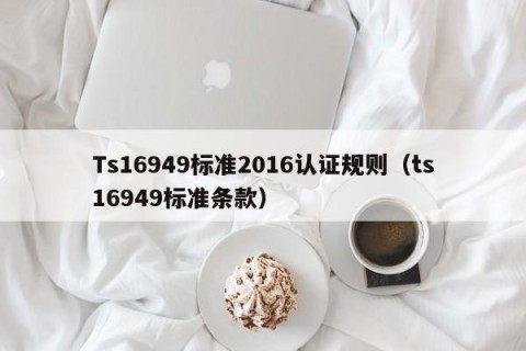 Ts16949标准2016认证规则（ts16949标准条款）