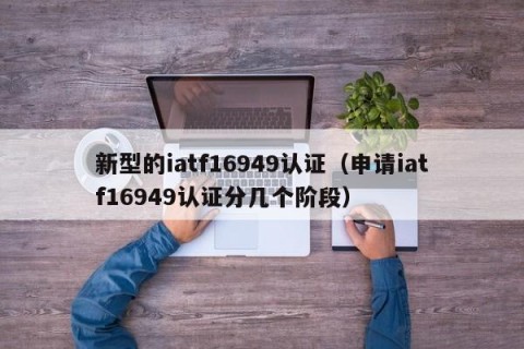 新型的iatf16949认证（申请iatf16949认证分几个阶段）