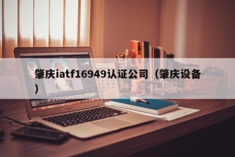 肇庆iatf16949认证公司（肇庆设备）