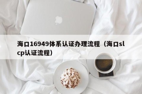海口16949体系认证办理流程（海口slcp认证流程）