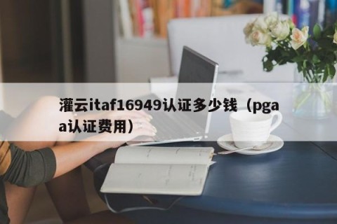 灌云itaf16949认证多少钱（pgaa认证费用）