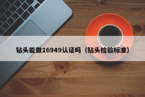 钻头能做16949认证吗（钻头检验标准）