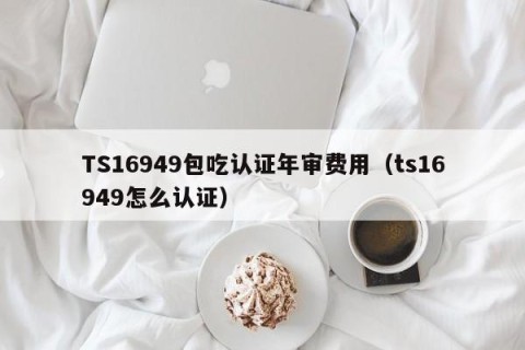 TS16949包吃认证年审费用（ts16949怎么认证）