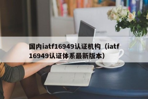 国内iatf16949认证机构（iatf16949认证体系最新版本）