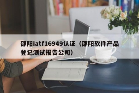 邵阳iatf16949认证（邵阳软件产品登记测试报告公司）