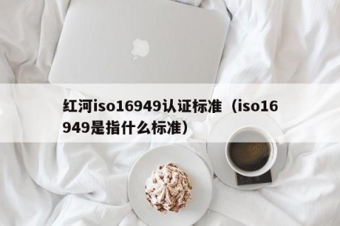 红河iso16949认证标准（iso16949是指什么标准）