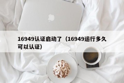 16949认证启动了（16949运行多久可以认证）