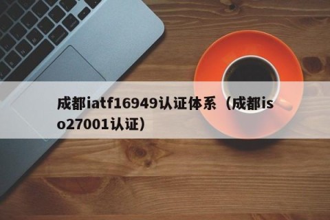 成都iatf16949认证体系（成都iso27001认证）