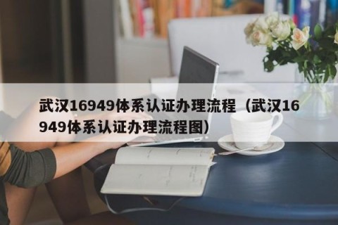 武汉16949体系认证办理流程（武汉16949体系认证办理流程图）