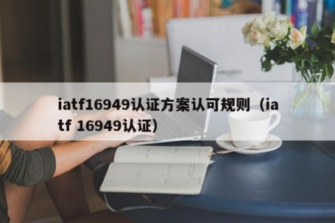 iatf16949认证方案认可规则（iatf 16949认证）