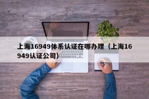 上海16949体系认证在哪办理（上海16949认证公司）