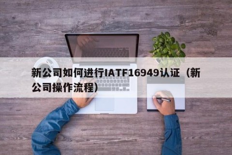 新公司如何进行IATF16949认证（新公司操作流程）