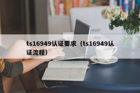 ts16949认证要求（ts16949认证流程）