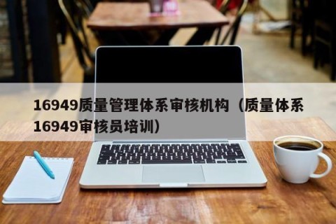16949质量管理体系审核机构（质量体系16949审核员培训）