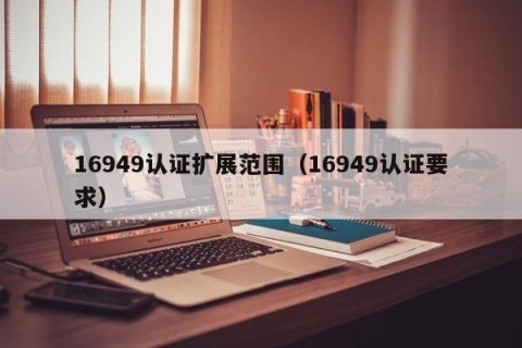16949认证扩展范围（16949认证要求）