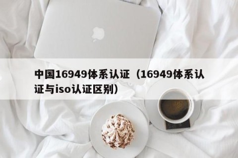 中国16949体系认证（16949体系认证与iso认证区别）