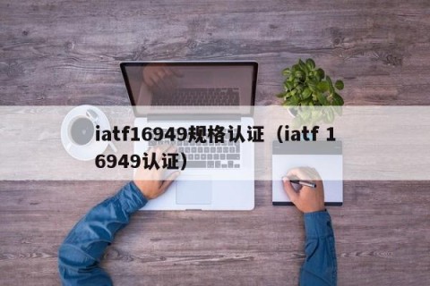 iatf16949规格认证（iatf 16949认证）