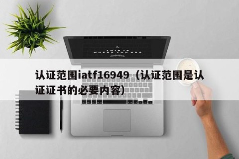 认证范围iatf16949（认证范围是认证证书的必要内容）