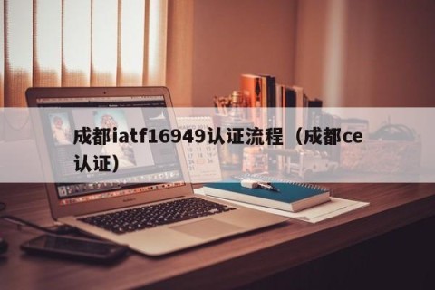 成都iatf16949认证流程（成都ce认证）