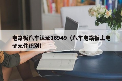 电路板汽车认证16949（汽车电路板上电子元件识别）