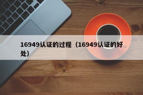 16949认证的过程（16949认证的好处）