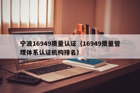 宁波16949质量认证（16949质量管理体系认证机构排名）