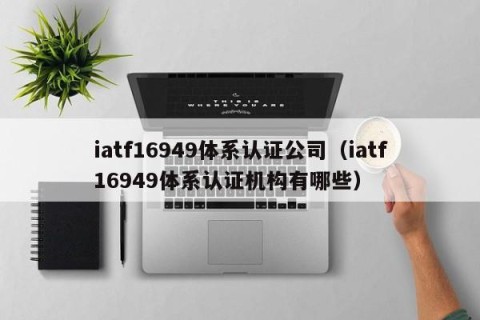 iatf16949体系认证公司（iatf16949体系认证机构有哪些）