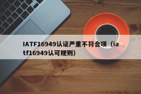 IATF16949认证严重不符合项（iatf16949认可规则）