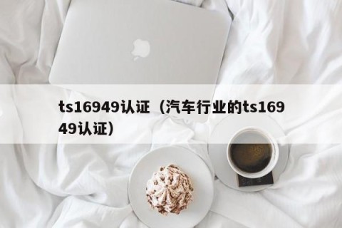 ts16949认证（汽车行业的ts16949认证）