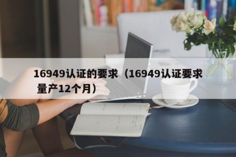 16949认证的要求（16949认证要求 量产12个月）