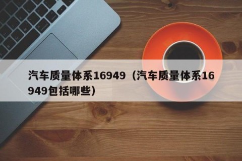 汽车质量体系16949（汽车质量体系16949包括哪些）
