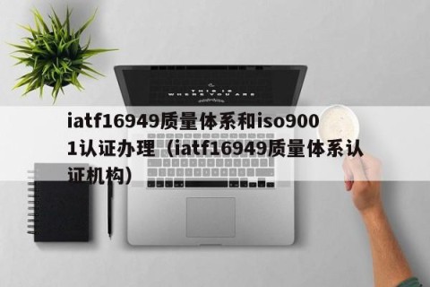 iatf16949质量体系和iso9001认证办理（iatf16949质量体系认证机构）