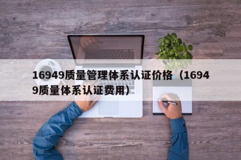 16949质量管理体系认证价格（16949质量体系认证费用）